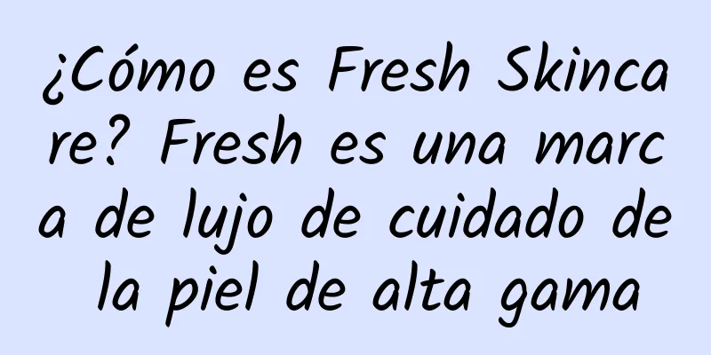 ¿Cómo es Fresh Skincare? Fresh es una marca de lujo de cuidado de la piel de alta gama