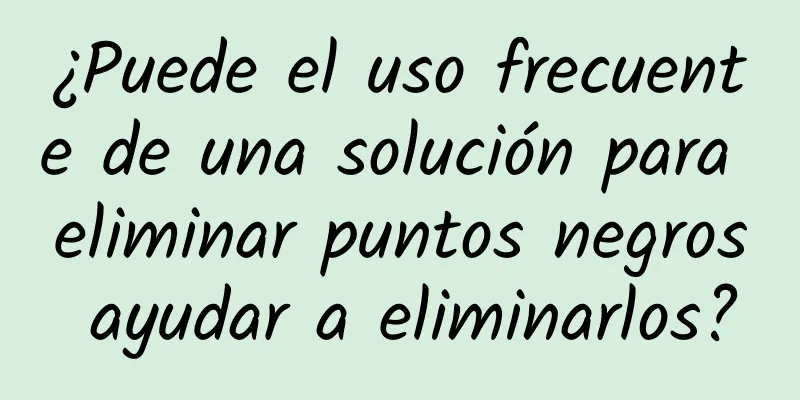 ¿Puede el uso frecuente de una solución para eliminar puntos negros ayudar a eliminarlos?