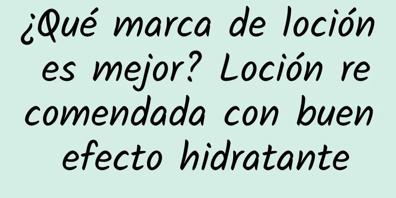 ¿Qué marca de loción es mejor? Loción recomendada con buen efecto hidratante