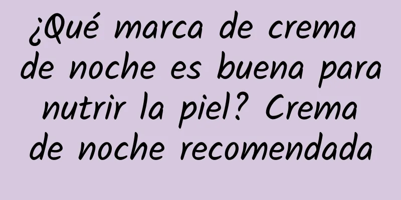 ¿Qué marca de crema de noche es buena para nutrir la piel? Crema de noche recomendada