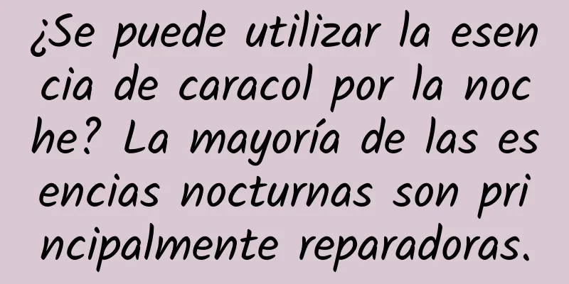 ¿Se puede utilizar la esencia de caracol por la noche? La mayoría de las esencias nocturnas son principalmente reparadoras.