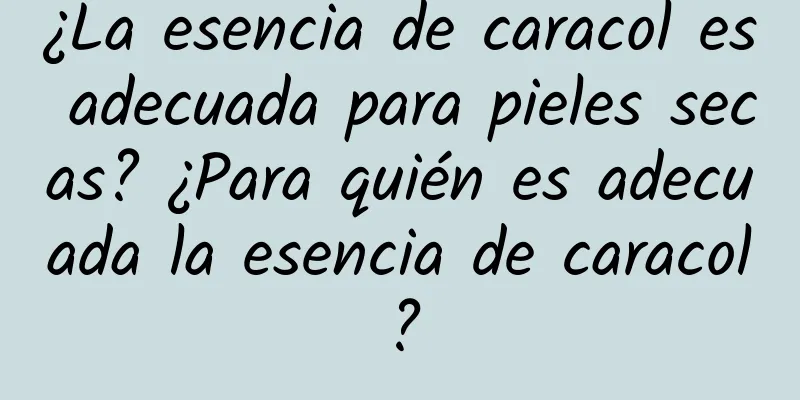 ¿La esencia de caracol es adecuada para pieles secas? ¿Para quién es adecuada la esencia de caracol?