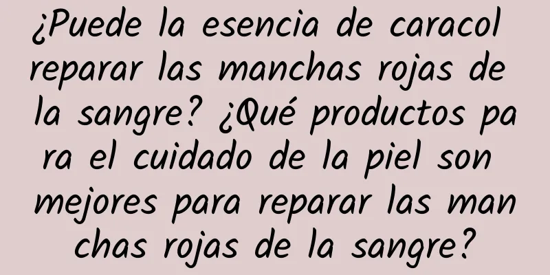 ¿Puede la esencia de caracol reparar las manchas rojas de la sangre? ¿Qué productos para el cuidado de la piel son mejores para reparar las manchas rojas de la sangre?