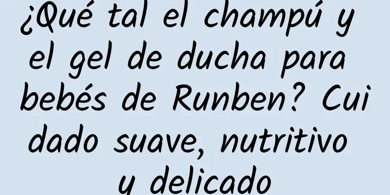 ¿Qué tal el champú y el gel de ducha para bebés de Runben? Cuidado suave, nutritivo y delicado