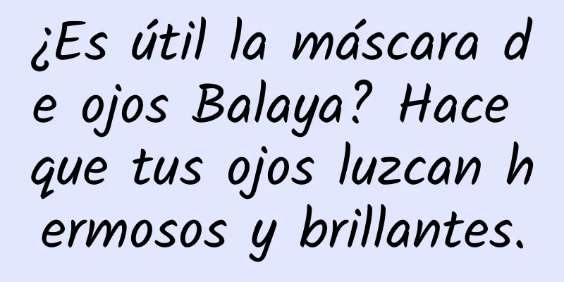 ¿Es útil la máscara de ojos Balaya? Hace que tus ojos luzcan hermosos y brillantes.