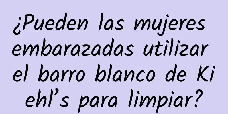 ¿Pueden las mujeres embarazadas utilizar el barro blanco de Kiehl’s para limpiar?