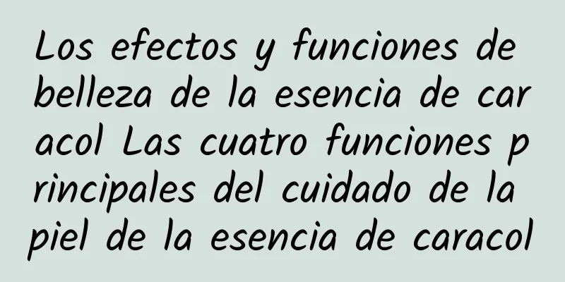 Los efectos y funciones de belleza de la esencia de caracol Las cuatro funciones principales del cuidado de la piel de la esencia de caracol