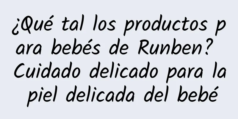 ¿Qué tal los productos para bebés de Runben? Cuidado delicado para la piel delicada del bebé