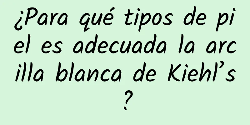 ¿Para qué tipos de piel es adecuada la arcilla blanca de Kiehl’s?