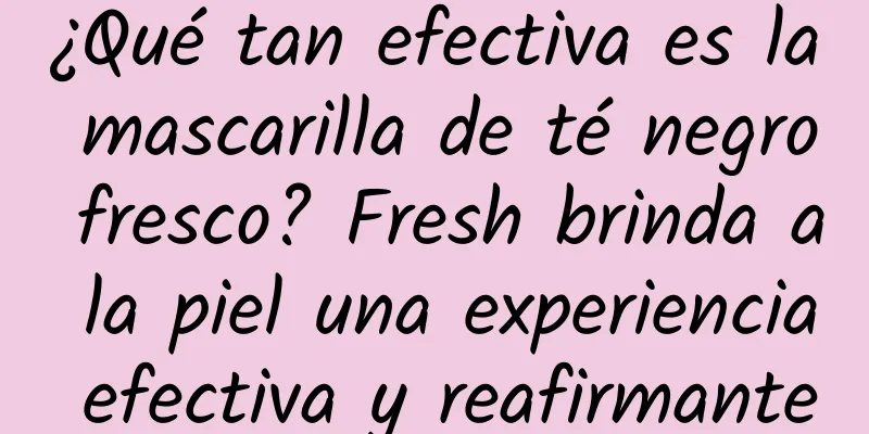 ¿Qué tan efectiva es la mascarilla de té negro fresco? Fresh brinda a la piel una experiencia efectiva y reafirmante