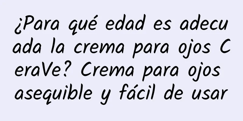 ¿Para qué edad es adecuada la crema para ojos CeraVe? Crema para ojos asequible y fácil de usar