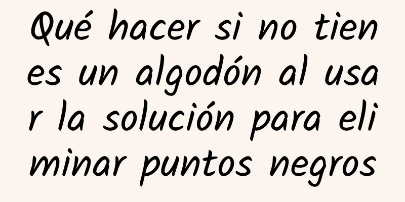 Qué hacer si no tienes un algodón al usar la solución para eliminar puntos negros