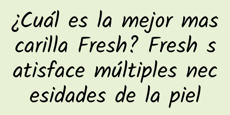 ¿Cuál es la mejor mascarilla Fresh? Fresh satisface múltiples necesidades de la piel