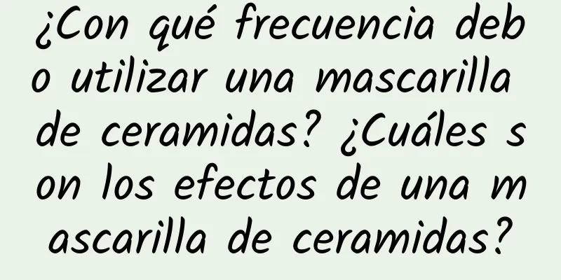 ¿Con qué frecuencia debo utilizar una mascarilla de ceramidas? ¿Cuáles son los efectos de una mascarilla de ceramidas?