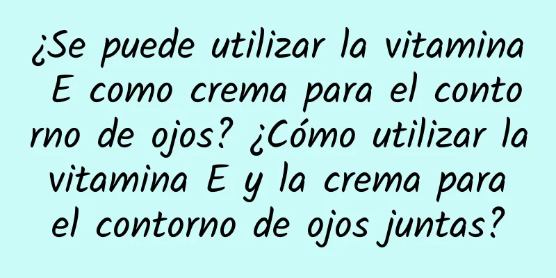 ¿Se puede utilizar la vitamina E como crema para el contorno de ojos? ¿Cómo utilizar la vitamina E y la crema para el contorno de ojos juntas?