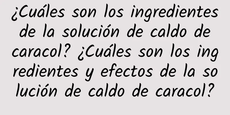 ¿Cuáles son los ingredientes de la solución de caldo de caracol? ¿Cuáles son los ingredientes y efectos de la solución de caldo de caracol?