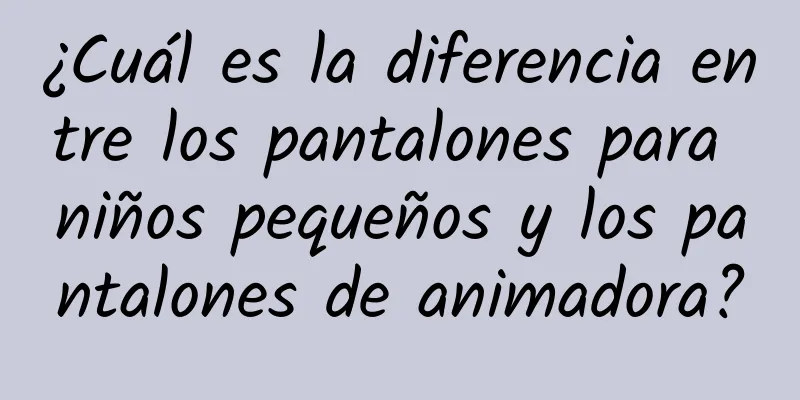 ¿Cuál es la diferencia entre los pantalones para niños pequeños y los pantalones de animadora?