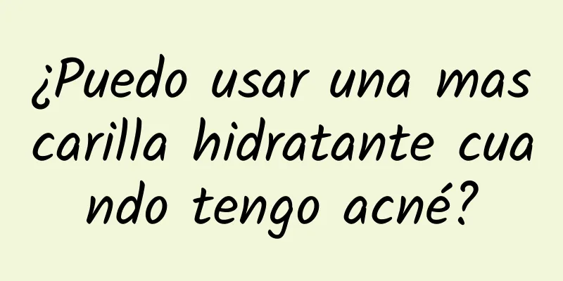 ¿Puedo usar una mascarilla hidratante cuando tengo acné?