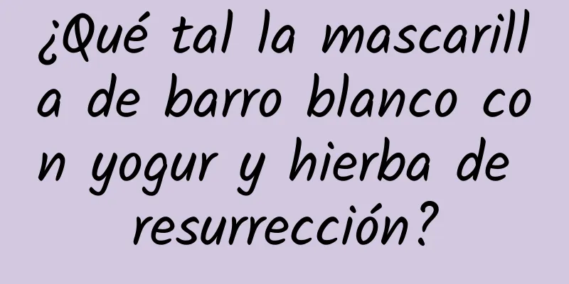 ¿Qué tal la mascarilla de barro blanco con yogur y hierba de resurrección?