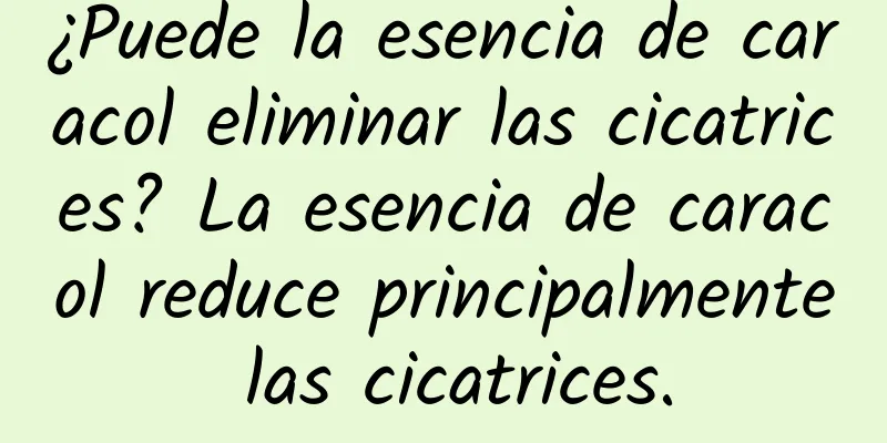 ¿Puede la esencia de caracol eliminar las cicatrices? La esencia de caracol reduce principalmente las cicatrices.