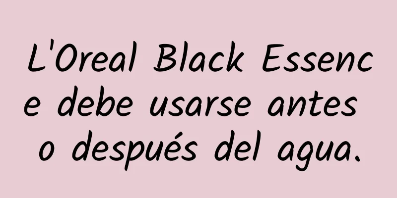 L'Oreal Black Essence debe usarse antes o después del agua.