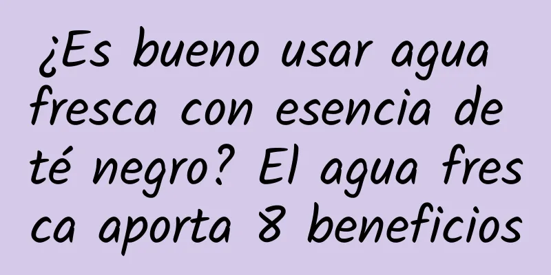 ¿Es bueno usar agua fresca con esencia de té negro? El agua fresca aporta 8 beneficios