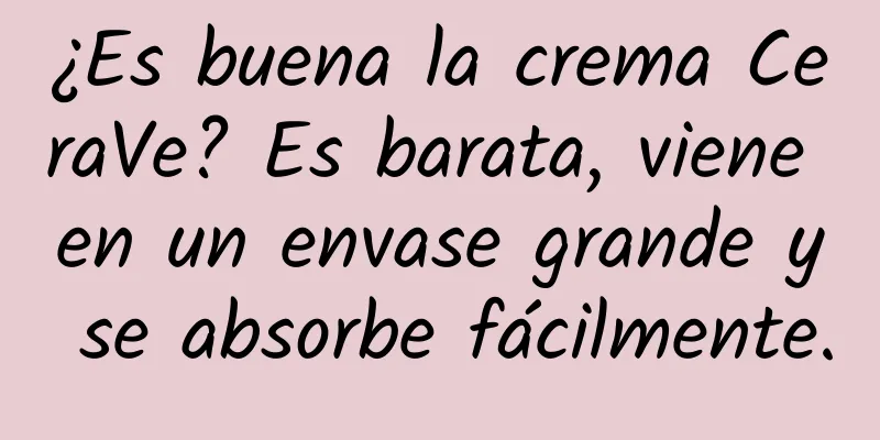 ¿Es buena la crema CeraVe? Es barata, viene en un envase grande y se absorbe fácilmente.