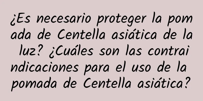 ¿Es necesario proteger la pomada de Centella asiática de la luz? ¿Cuáles son las contraindicaciones para el uso de la pomada de Centella asiática?