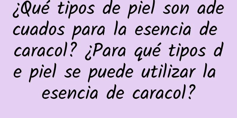 ¿Qué tipos de piel son adecuados para la esencia de caracol? ¿Para qué tipos de piel se puede utilizar la esencia de caracol?