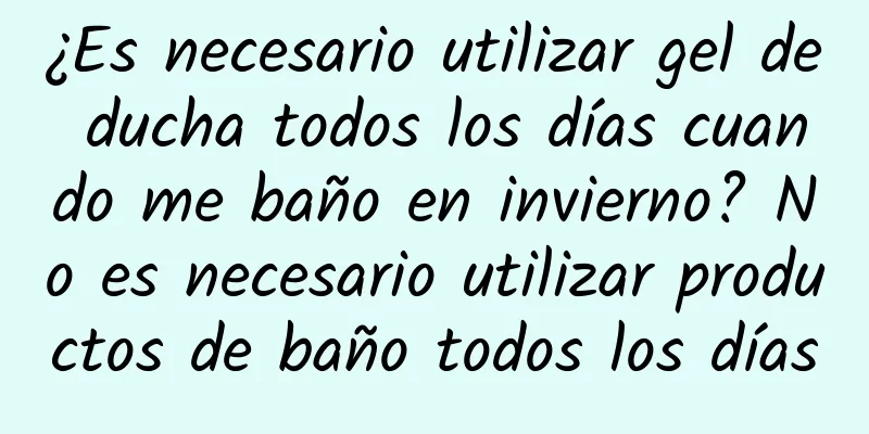 ¿Es necesario utilizar gel de ducha todos los días cuando me baño en invierno? No es necesario utilizar productos de baño todos los días