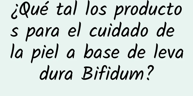 ¿Qué tal los productos para el cuidado de la piel a base de levadura Bifidum?