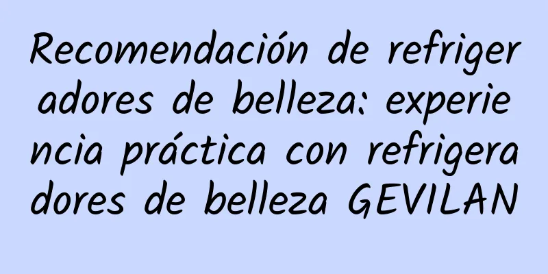 Recomendación de refrigeradores de belleza: experiencia práctica con refrigeradores de belleza GEVILAN