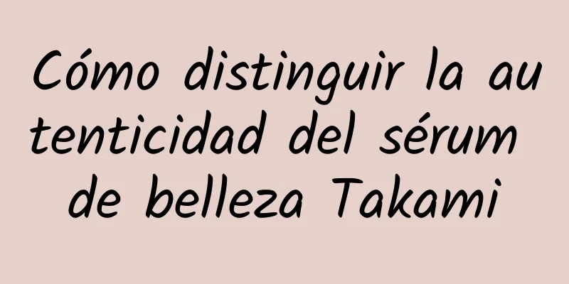 Cómo distinguir la autenticidad del sérum de belleza Takami