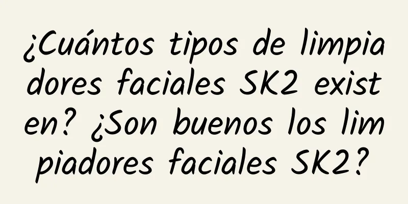 ¿Cuántos tipos de limpiadores faciales SK2 existen? ¿Son buenos los limpiadores faciales SK2?