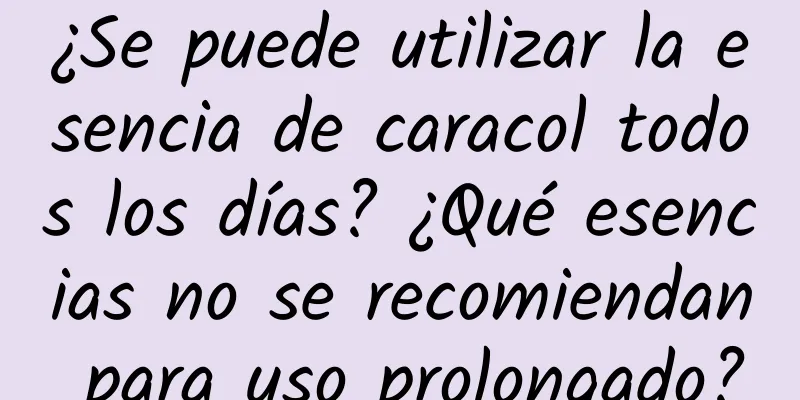 ¿Se puede utilizar la esencia de caracol todos los días? ¿Qué esencias no se recomiendan para uso prolongado?