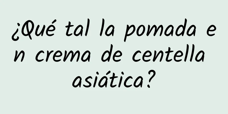 ¿Qué tal la pomada en crema de centella asiática?