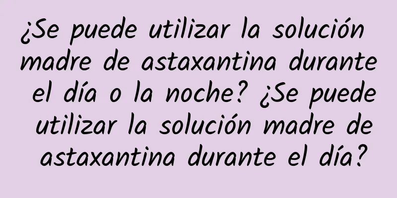 ¿Se puede utilizar la solución madre de astaxantina durante el día o la noche? ¿Se puede utilizar la solución madre de astaxantina durante el día?