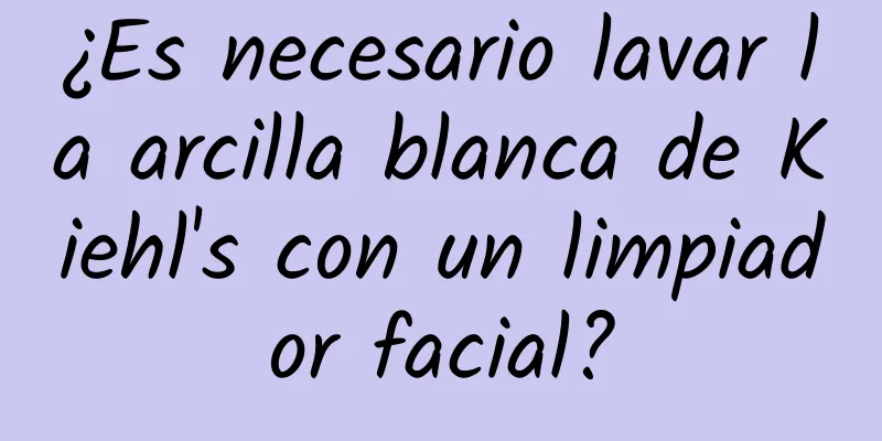 ¿Es necesario lavar la arcilla blanca de Kiehl's con un limpiador facial?