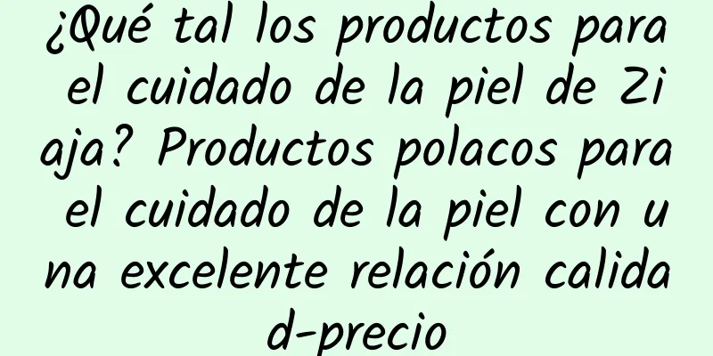 ¿Qué tal los productos para el cuidado de la piel de Ziaja? Productos polacos para el cuidado de la piel con una excelente relación calidad-precio