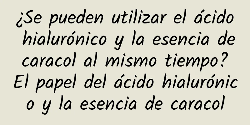 ¿Se pueden utilizar el ácido hialurónico y la esencia de caracol al mismo tiempo? El papel del ácido hialurónico y la esencia de caracol