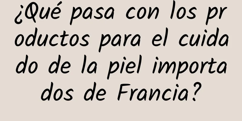 ¿Qué pasa con los productos para el cuidado de la piel importados de Francia?