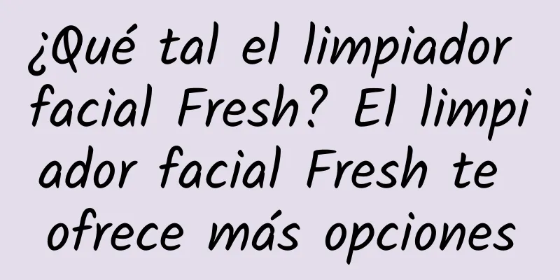 ¿Qué tal el limpiador facial Fresh? El limpiador facial Fresh te ofrece más opciones