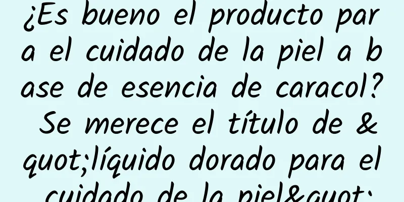 ¿Es bueno el producto para el cuidado de la piel a base de esencia de caracol? Se merece el título de "líquido dorado para el cuidado de la piel"