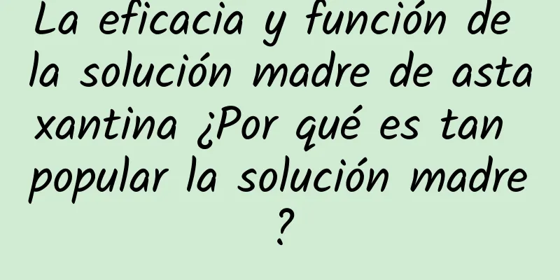 La eficacia y función de la solución madre de astaxantina ¿Por qué es tan popular la solución madre?