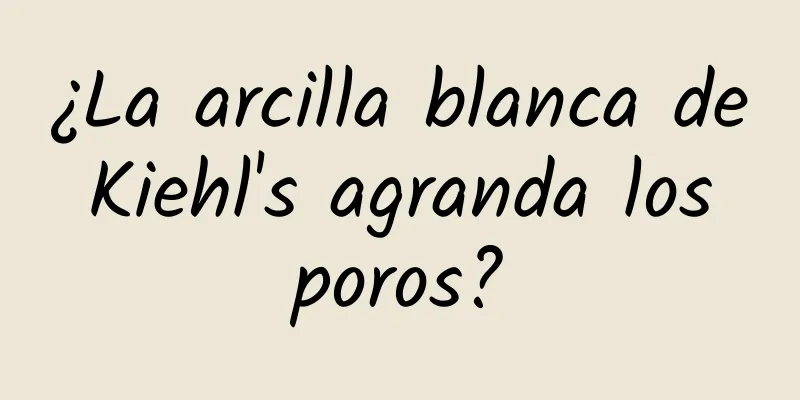 ¿La arcilla blanca de Kiehl's agranda los poros?