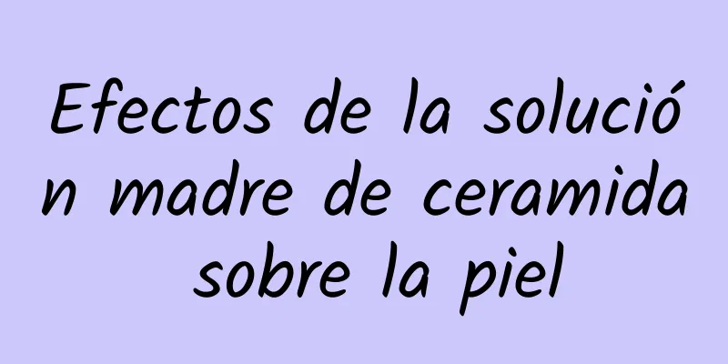 Efectos de la solución madre de ceramida sobre la piel