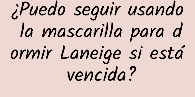 ¿Puedo seguir usando la mascarilla para dormir Laneige si está vencida?