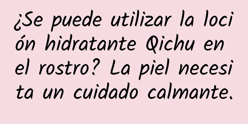 ¿Se puede utilizar la loción hidratante Qichu en el rostro? La piel necesita un cuidado calmante.