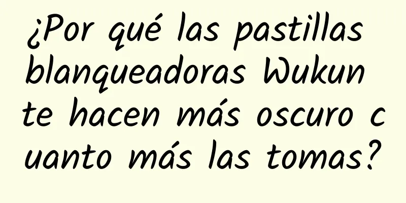 ¿Por qué las pastillas blanqueadoras Wukun te hacen más oscuro cuanto más las tomas?