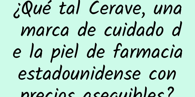 ¿Qué tal Cerave, una marca de cuidado de la piel de farmacia estadounidense con precios asequibles?